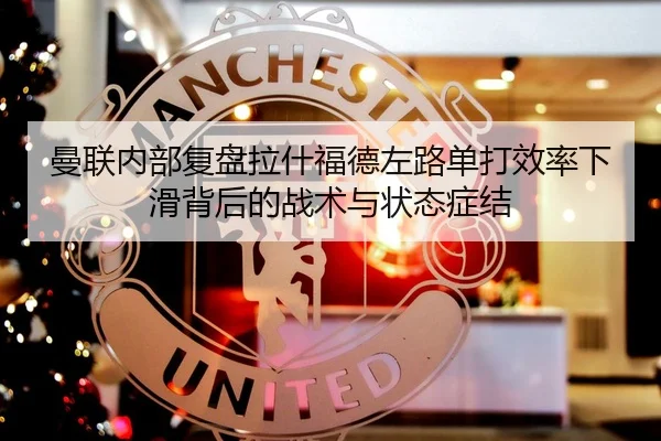 曼联内部复盘拉什福德左路单打效率下滑背后的战术与状态症结