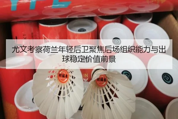 尤文考察荷兰年轻后卫聚焦后场组织能力与出球稳定价值前景