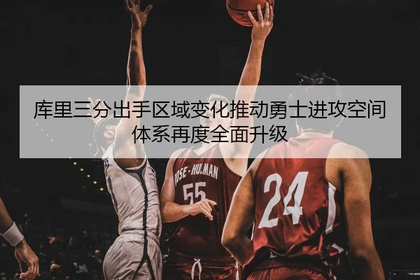 库里三分出手区域变化推动勇士进攻空间体系再度全面升级