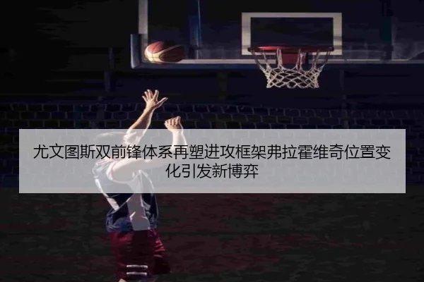 尤文图斯双前锋体系再塑进攻框架弗拉霍维奇位置变化引发新博弈