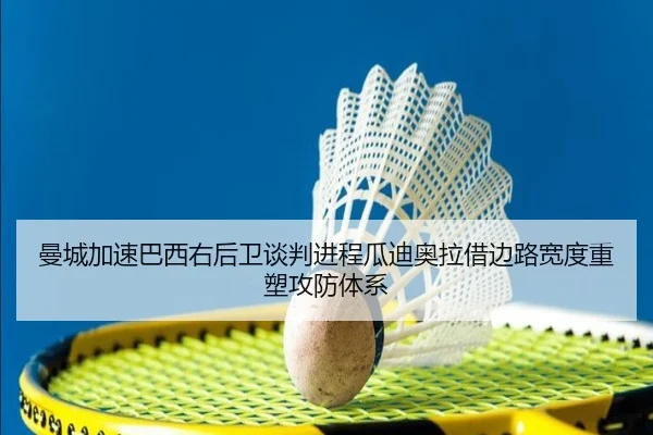 曼城加速巴西右后卫谈判进程瓜迪奥拉借边路宽度重塑攻防体系